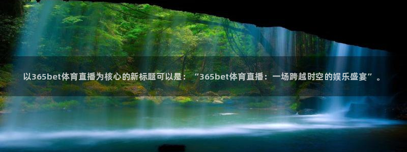 以365bet体育直播为核心的新标题可以是：“365bet体育直播：一场跨越时空的娱乐盛宴”。